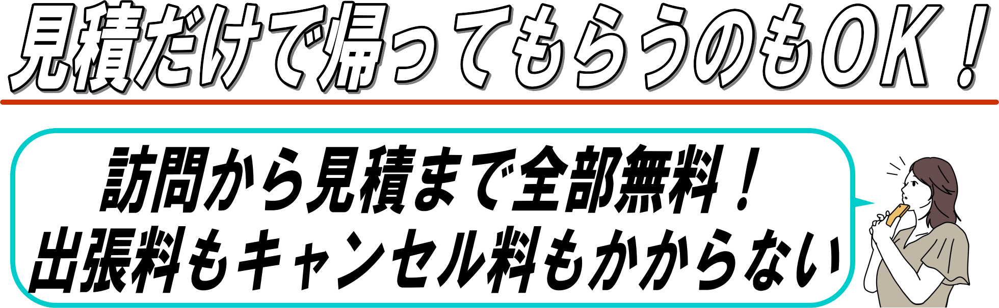 見積だけで帰ってもらうのもOK！訪問から見積まで全部無料！出張料もキャンセル料もかからない！